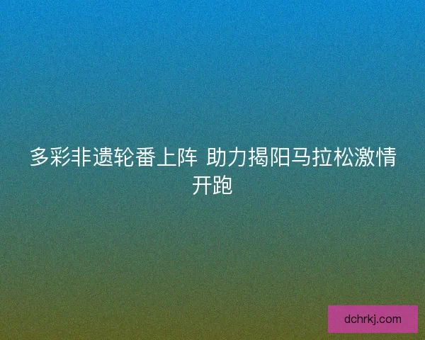 多彩非遗轮番上阵 助力揭阳马拉松激情开跑