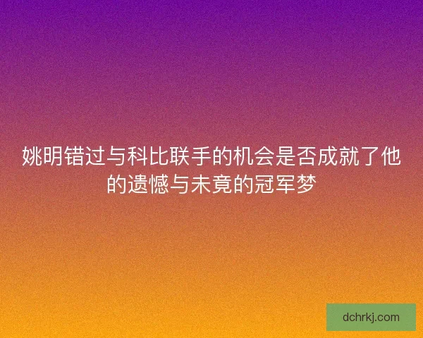 姚明错过与科比联手的机会是否成就了他的遗憾与未竟的冠军梦