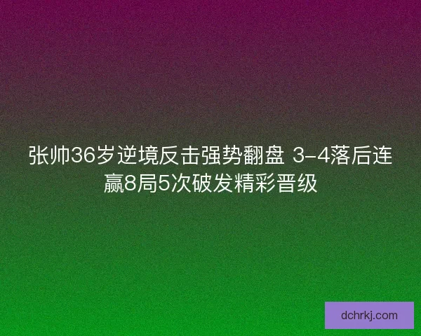 张帅36岁逆境反击强势翻盘 3-4落后连赢8局5次破发精彩晋级