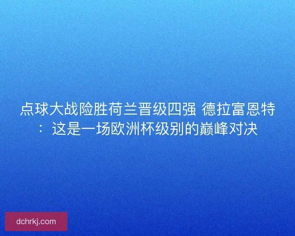 点球大战险胜荷兰晋级四强 德拉富恩特：这是一场欧洲杯级别的巅峰对决