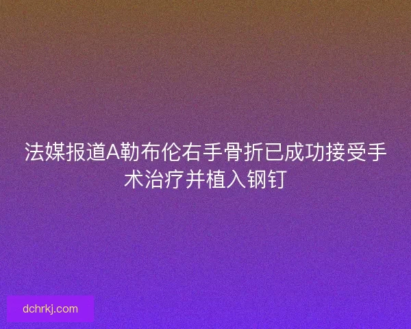 法媒报道A勒布伦右手骨折已成功接受手术治疗并植入钢钉