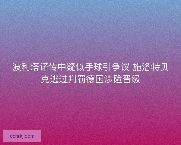 波利塔诺传中疑似手球引争议 施洛特贝克逃过判罚德国涉险晋级