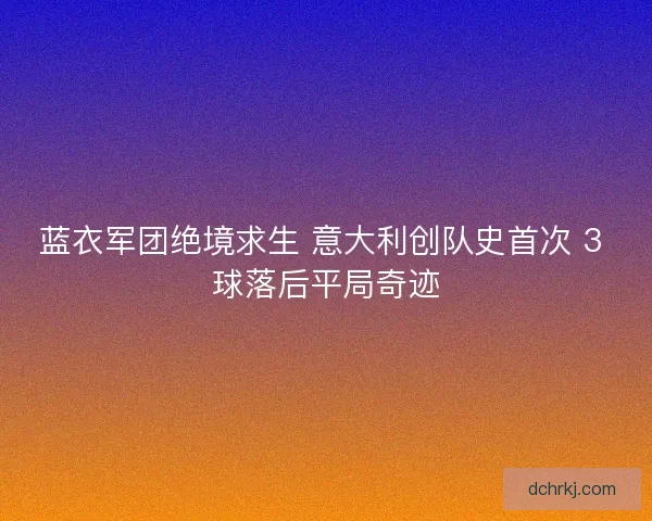 蓝衣军团绝境求生 意大利创队史首次 3 球落后平局奇迹