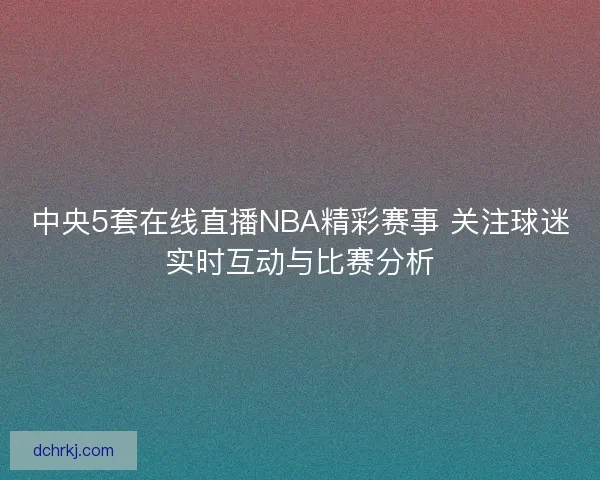 中央5套在线直播NBA精彩赛事 关注球迷实时互动与比赛分析