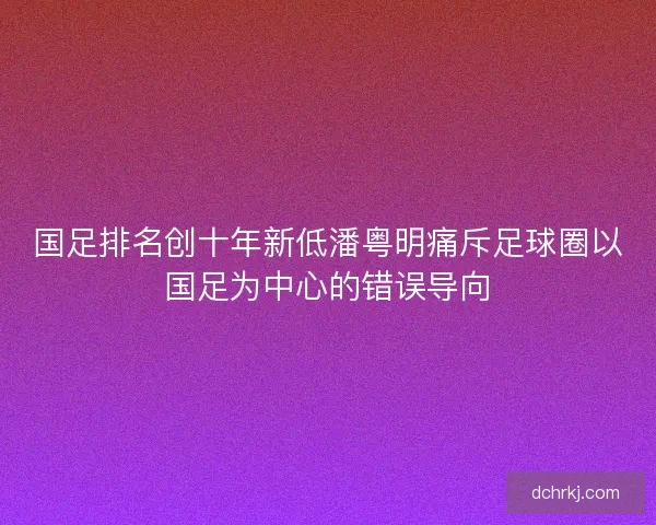 国足排名创十年新低潘粤明痛斥足球圈以国足为中心的错误导向