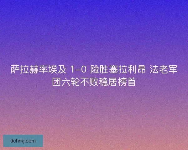 萨拉赫率埃及 1-0 险胜塞拉利昂 法老军团六轮不败稳居榜首