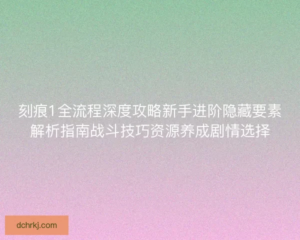 刻痕1全流程深度攻略新手进阶隐藏要素解析指南战斗技巧资源养成剧情选择