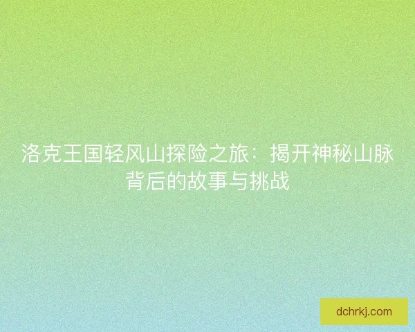 洛克王国轻风山探险之旅：揭开神秘山脉背后的故事与挑战