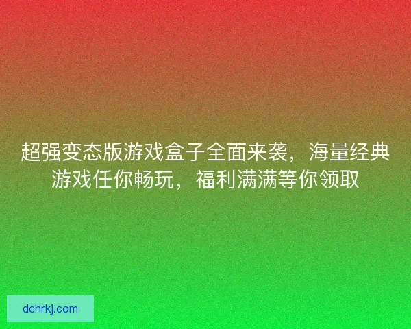 超强变态版游戏盒子全面来袭，海量经典游戏任你畅玩，福利满满等你领取