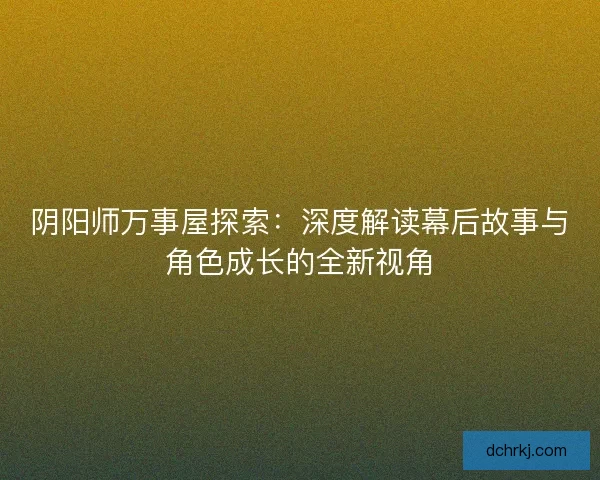 阴阳师万事屋探索：深度解读幕后故事与角色成长的全新视角