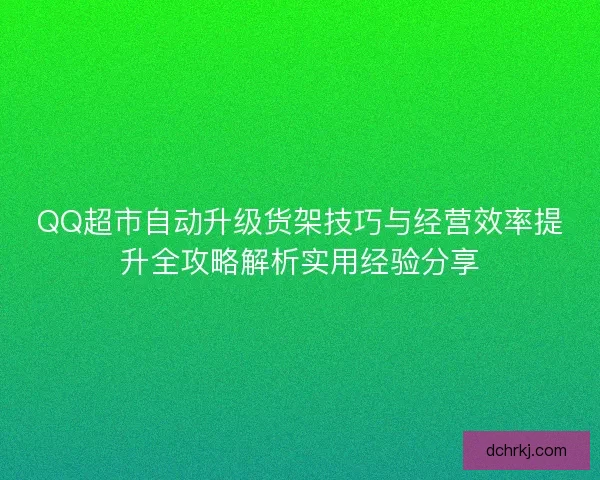 QQ超市自动升级货架技巧与经营效率提升全攻略解析实用经验分享