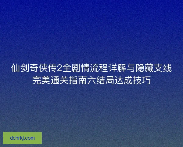 仙剑奇侠传2全剧情流程详解与隐藏支线完美通关指南六结局达成技巧