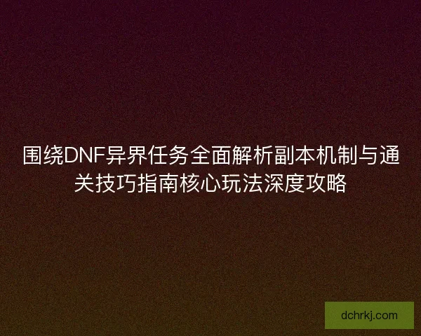 围绕DNF异界任务全面解析副本机制与通关技巧指南核心玩法深度攻略