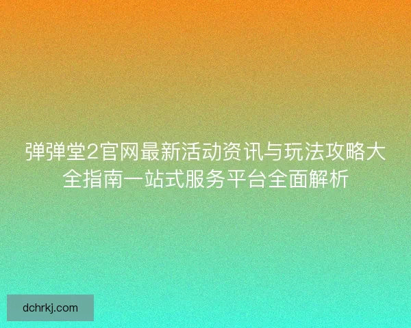 弹弹堂2官网最新活动资讯与玩法攻略大全指南一站式服务平台全面解析