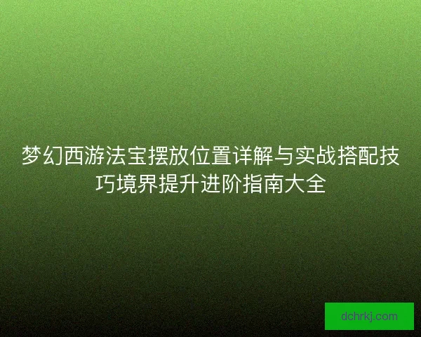 梦幻西游法宝摆放位置详解与实战搭配技巧境界提升进阶指南大全