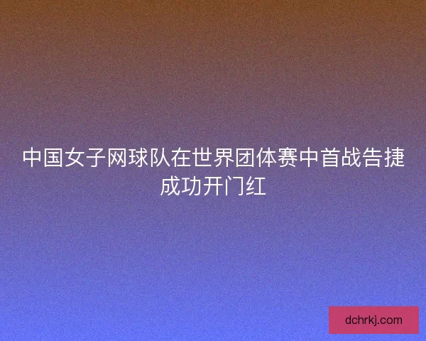 中国女子网球队在世界团体赛中首战告捷成功开门红