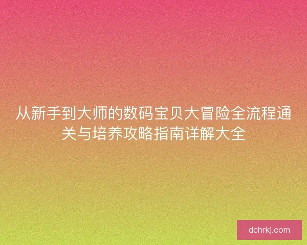 从新手到大师的数码宝贝大冒险全流程通关与培养攻略指南详解大全