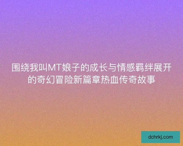 围绕我叫MT娘子的成长与情感羁绊展开的奇幻冒险新篇章热血传奇故事