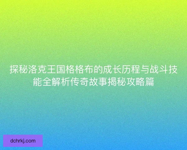 探秘洛克王国格格布的成长历程与战斗技能全解析传奇故事揭秘攻略篇
