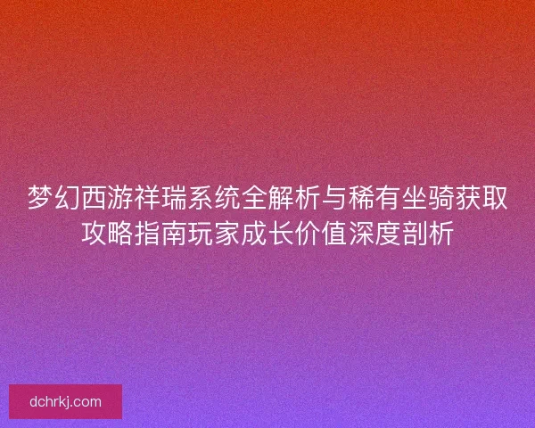 梦幻西游祥瑞系统全解析与稀有坐骑获取攻略指南玩家成长价值深度剖析