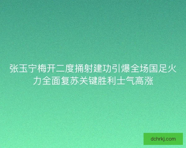 张玉宁梅开二度捅射建功引爆全场国足火力全面复苏关键胜利士气高涨