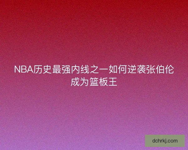 NBA历史最强内线之一如何逆袭张伯伦成为篮板王