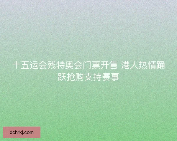 十五运会残特奥会门票开售 港人热情踊跃抢购支持赛事 十五运会残特奥会门票开售 港人热情踊跃抢购支持赛事