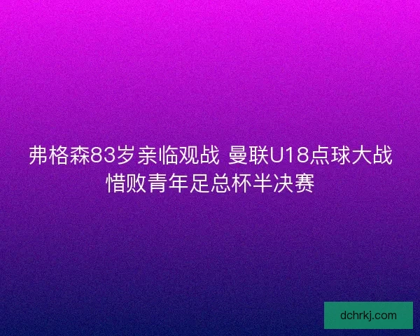 弗格森83岁亲临观战 曼联U18点球大战惜败青年足总杯半决赛 弗格森83岁亲临观战 曼联U18点球大战惜败青年足总杯半决赛