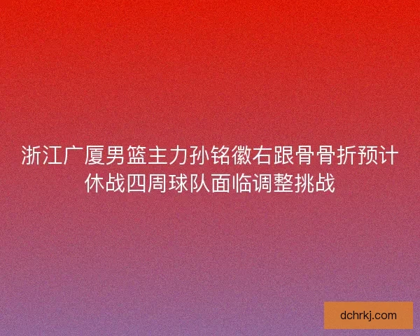 浙江广厦男篮主力孙铭徽右跟骨骨折预计休战四周球队面临调整挑战
