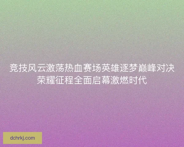 竞技风云激荡热血赛场英雄逐梦巅峰对决荣耀征程全面启幕激燃时代 竞技风云激荡热血赛场英雄逐梦巅峰对决荣耀征程全面启幕激燃时代