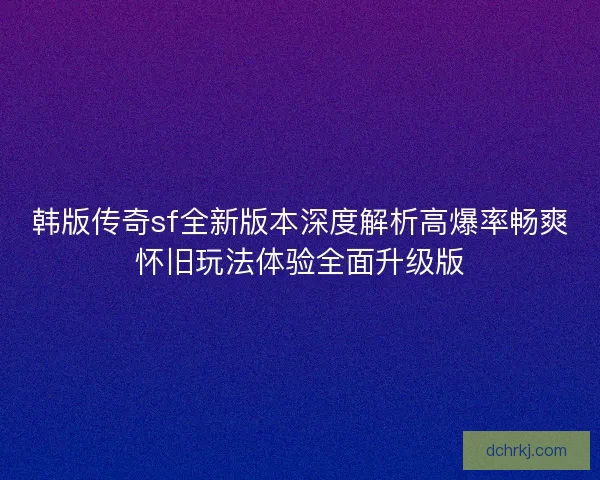 韩版传奇sf全新版本深度解析高爆率畅爽怀旧玩法体验全面升级版 韩版传奇sf全新版本深度解析高爆率畅爽怀旧玩法体验全面升级版