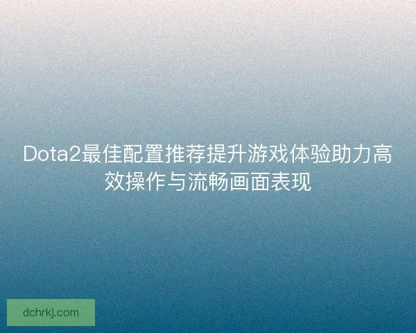 Dota2最佳配置推荐提升游戏体验助力高效操作与流畅画面表现 Dota2最佳配置推荐提升游戏体验助力高效操作与流畅画面表现
