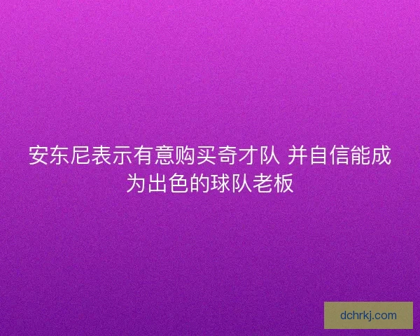 安东尼表示有意购买奇才队 并自信能成为出色的球队老板 安东尼表示有意购买奇才队 并自信能成为出色的球队老板