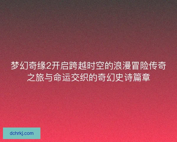 梦幻奇缘2开启跨越时空的浪漫冒险传奇之旅与命运交织的奇幻史诗篇章