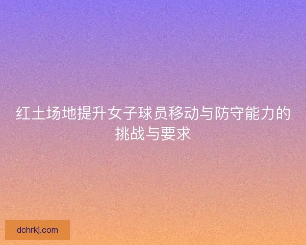 红土场地提升女子球员移动与防守能力的挑战与要求