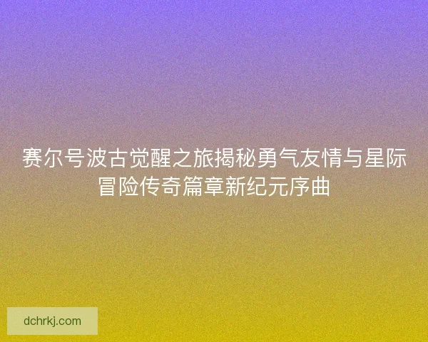 赛尔号波古觉醒之旅揭秘勇气友情与星际冒险传奇篇章新纪元序曲 赛尔号波古觉醒之旅揭秘勇气友情与星际冒险传奇篇章新纪元序曲