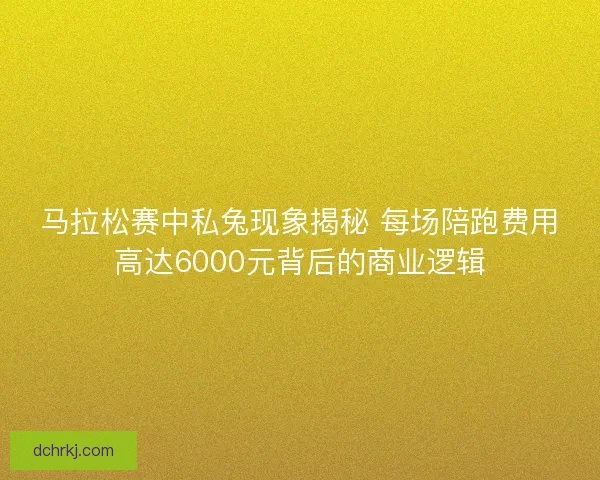 马拉松赛中私兔现象揭秘 每场陪跑费用高达6000元背后的商业逻辑