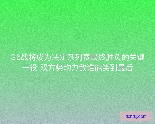 G6战将成为决定系列赛最终胜负的关键一役 双方势均力敌谁能笑到最后 G6战将成为决定系列赛最终胜负的关键一役 双方势均力敌谁能笑到最后