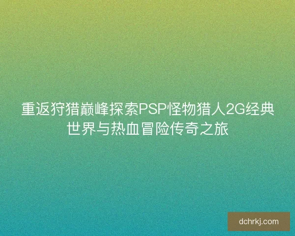 重返狩猎巅峰探索PSP怪物猎人2G经典世界与热血冒险传奇之旅