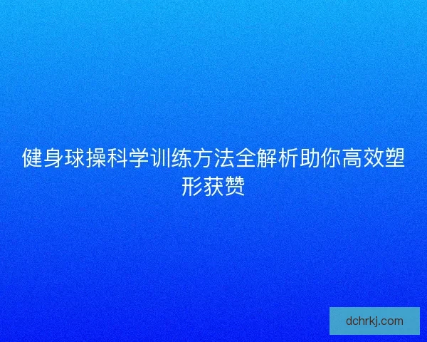健身球操科学训练方法全解析助你高效塑形获赞