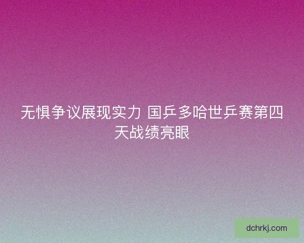 无惧争议展现实力 国乒多哈世乒赛第四天战绩亮眼 无惧争议展现实力 国乒多哈世乒赛第四天战绩亮眼