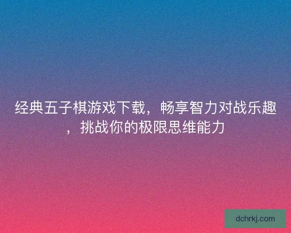 经典五子棋游戏下载，畅享智力对战乐趣，挑战你的极限思维能力