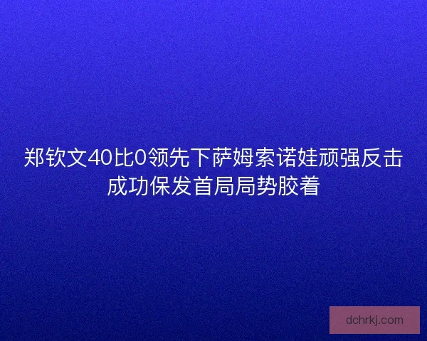 郑钦文40比0领先下萨姆索诺娃顽强反击成功保发首局局势胶着