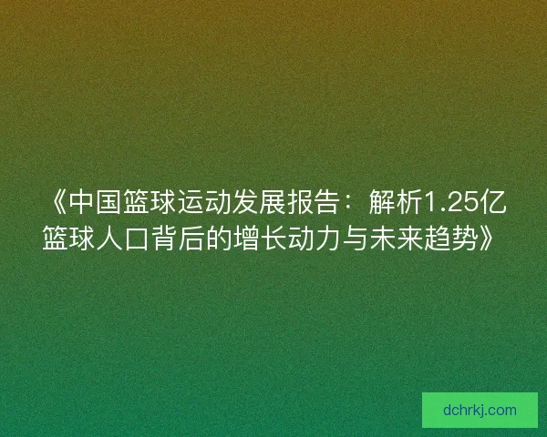 《中国篮球运动发展报告:解析1.25亿篮球人口背后的增长动力与未来趋势》 《中国篮球运动发展报告:解析1.25亿篮球人口背后的增长动力与未来趋势》