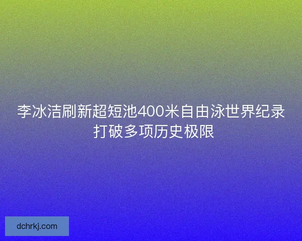 李冰洁刷新超短池400米自由泳世界纪录 打破多项历史极限 李冰洁刷新超短池400米自由泳世界纪录 打破多项历史极限