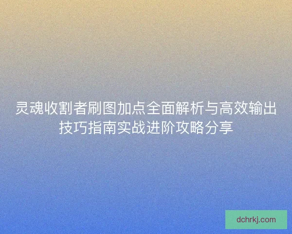 灵魂收割者刷图加点全面解析与高效输出技巧指南实战进阶攻略分享 灵魂收割者刷图加点全面解析与高效输出技巧指南实战进阶攻略分享