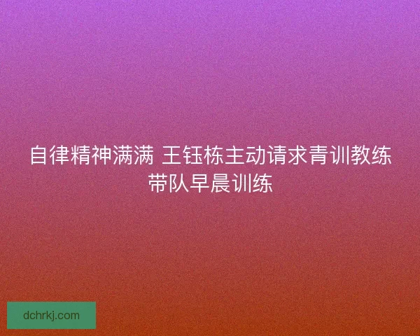 自律精神满满 王钰栋主动请求青训教练带队早晨训练 自律精神满满 王钰栋主动请求青训教练带队早晨训练