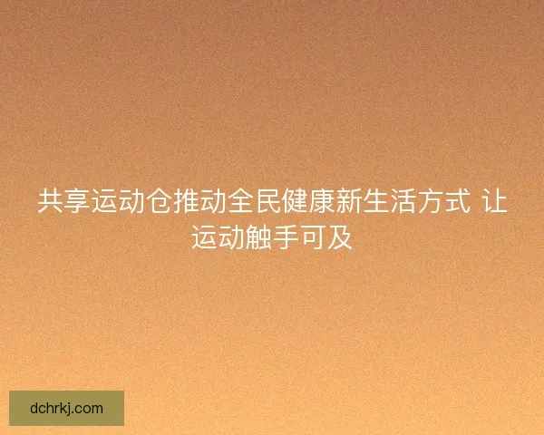 共享运动仓推动全民健康新生活方式 让运动触手可及