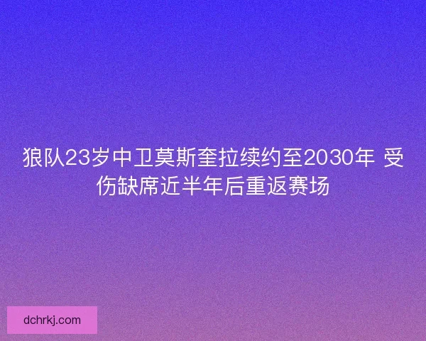 狼队23岁中卫莫斯奎拉续约至2030年 受伤缺席近半年后重返赛场