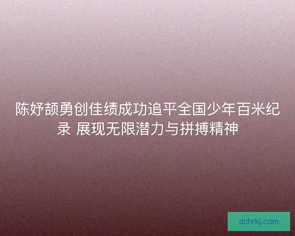 陈妤颉勇创佳绩成功追平全国少年百米纪录 展现无限潜力与拼搏精神